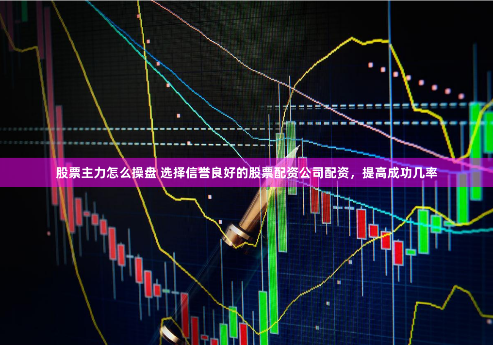 股票主力怎么操盘 选择信誉良好的股票配资公司配资，提高成功几率