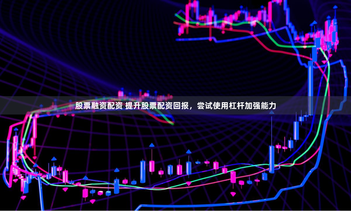 股票融资配资 提升股票配资回报，尝试使用杠杆加强能力