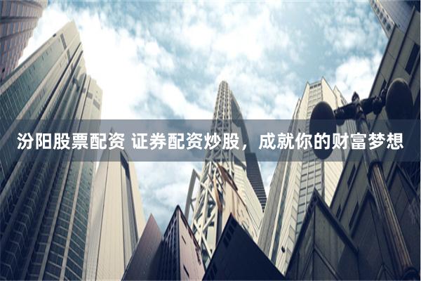 汾阳股票配资 证券配资炒股，成就你的财富梦想