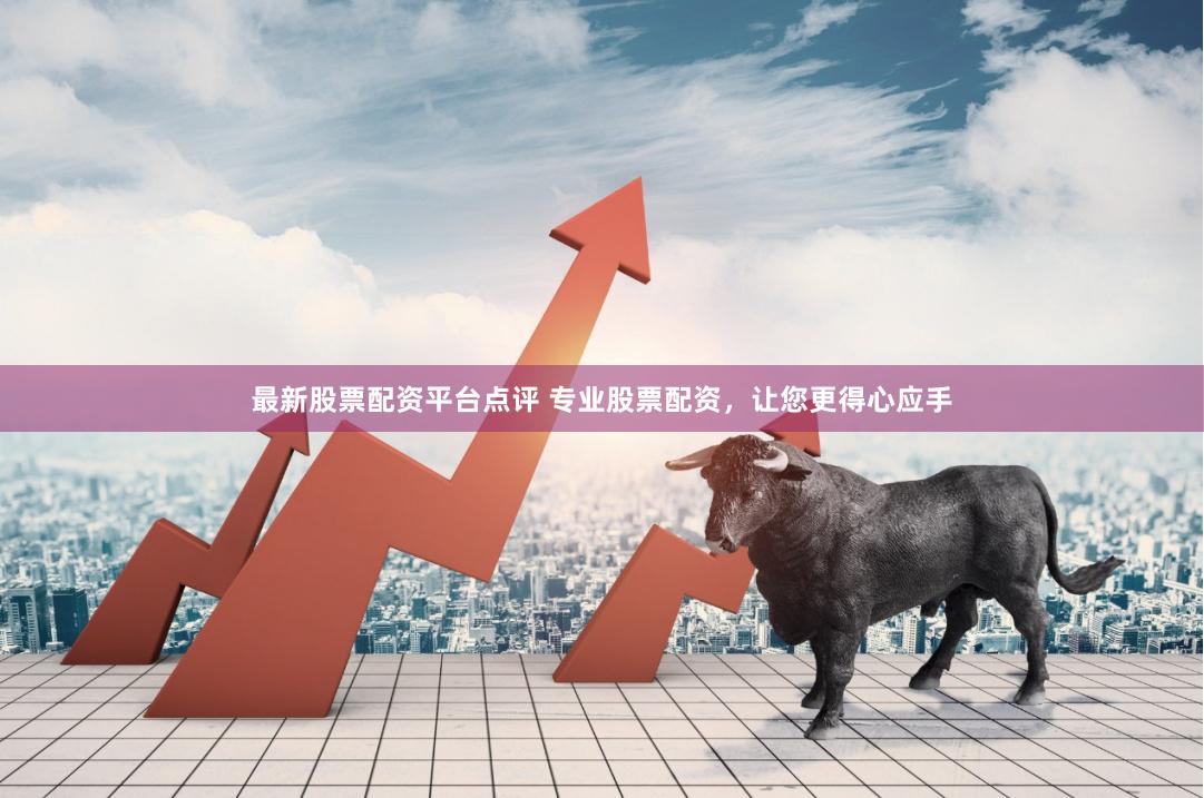 最新股票配资平台点评 专业股票配资，让您更得心应手