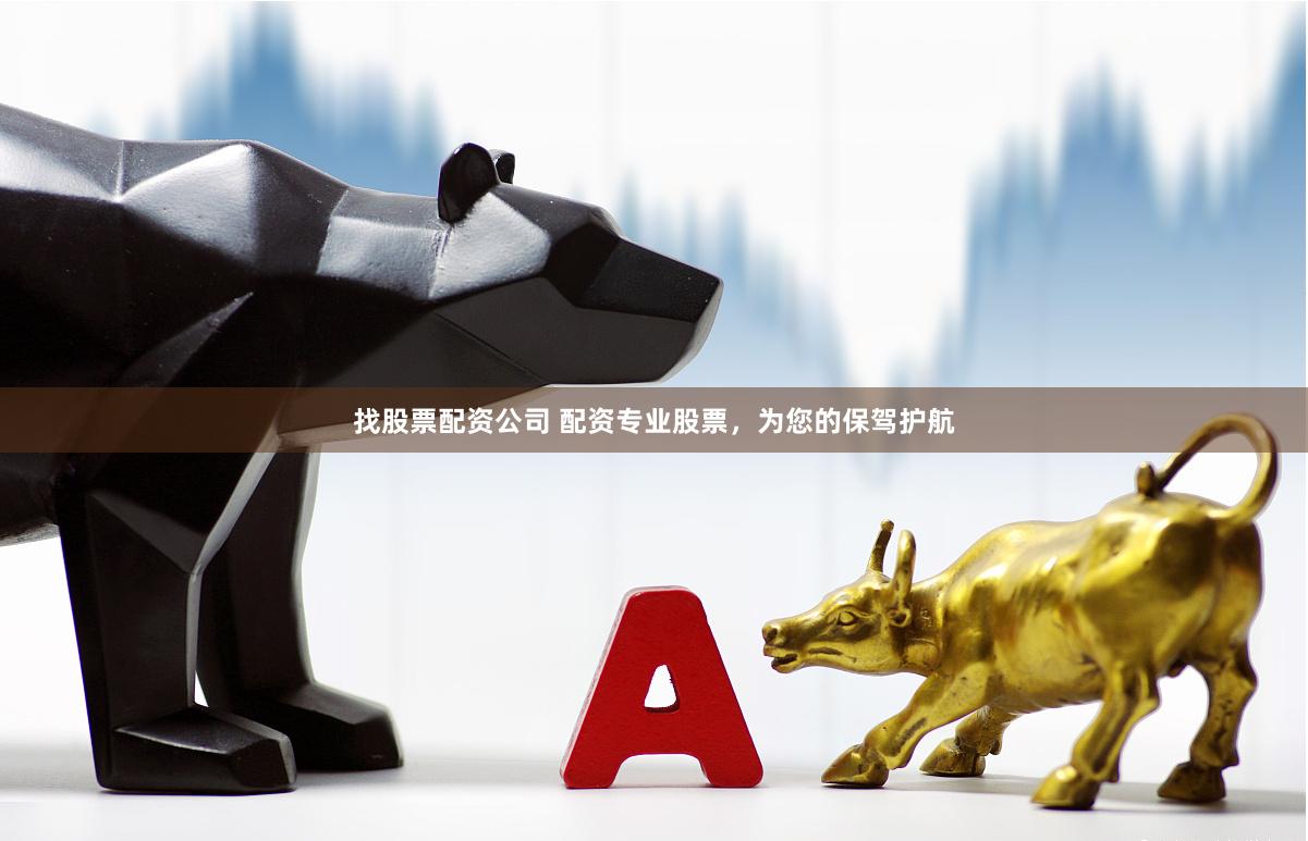 找股票配资公司 配资专业股票，为您的保驾护航