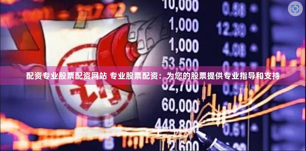 配资专业股票配资网站 专业股票配资：为您的股票提供专业指导和支持
