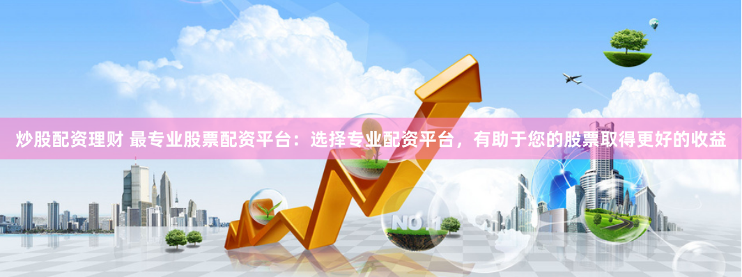 炒股配资理财 最专业股票配资平台：选择专业配资平台，有助于您的股票取得更好的收益