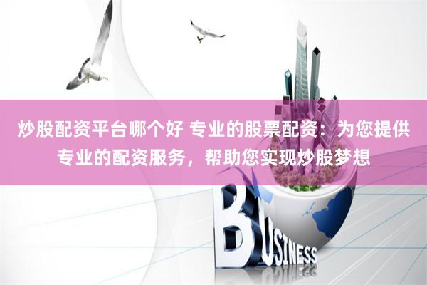 炒股配资平台哪个好 专业的股票配资：为您提供专业的配资服务，帮助您实现炒股梦想