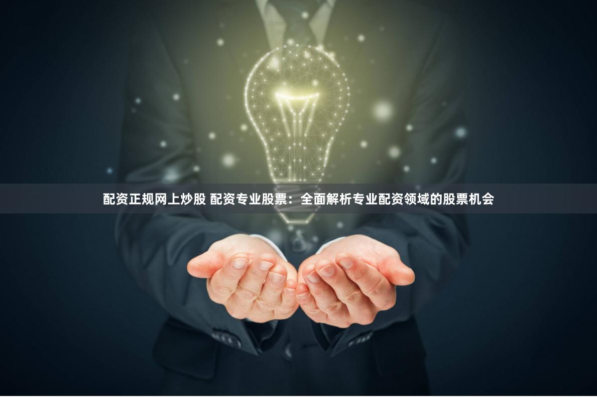 配资正规网上炒股 配资专业股票：全面解析专业配资领域的股票机会