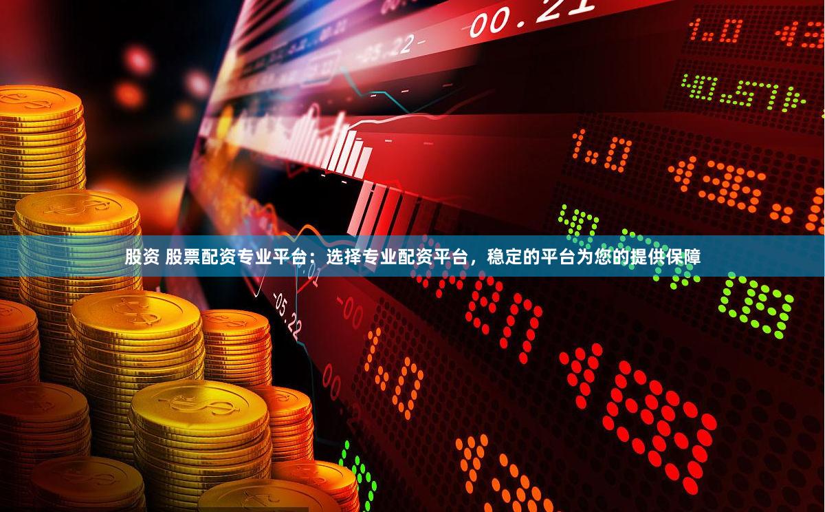 股资 股票配资专业平台：选择专业配资平台，稳定的平台为您的提供保障