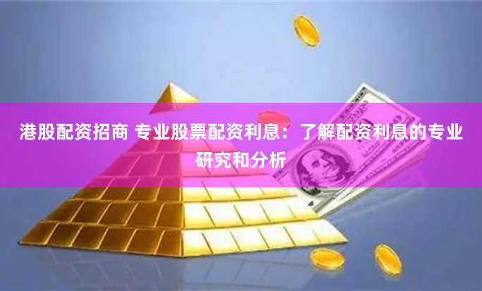 港股配资招商 专业股票配资利息：了解配资利息的专业研究和分析