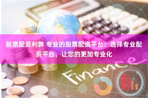 股票配资利弊 专业的股票配资平台：选择专业配资平台，让您的更加专业化
