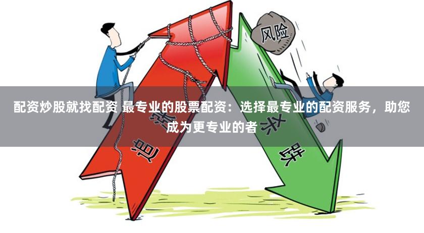 配资炒股就找配资 最专业的股票配资：选择最专业的配资服务，助您成为更专业的者