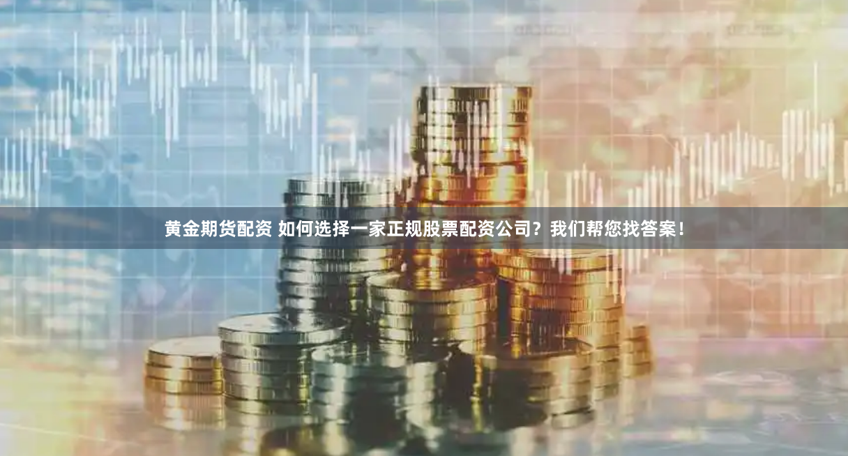 黄金期货配资 如何选择一家正规股票配资公司？我们帮您找答案！