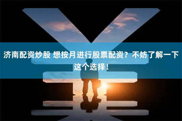 济南配资炒股 想按月进行股票配资？不妨了解一下这个选择！