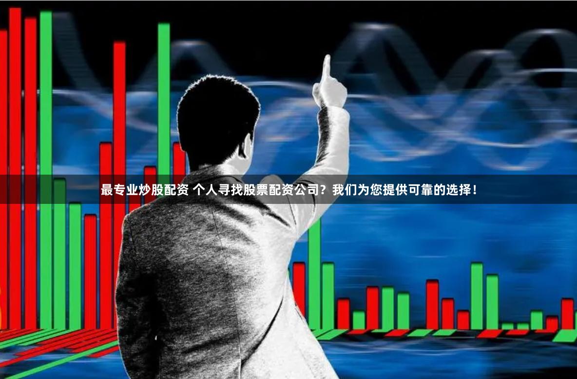 最专业炒股配资 个人寻找股票配资公司？我们为您提供可靠的选择！