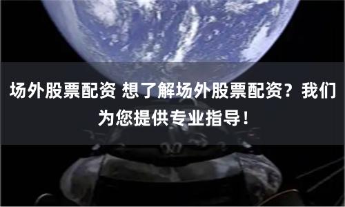 场外股票配资 想了解场外股票配资？我们为您提供专业指导！
