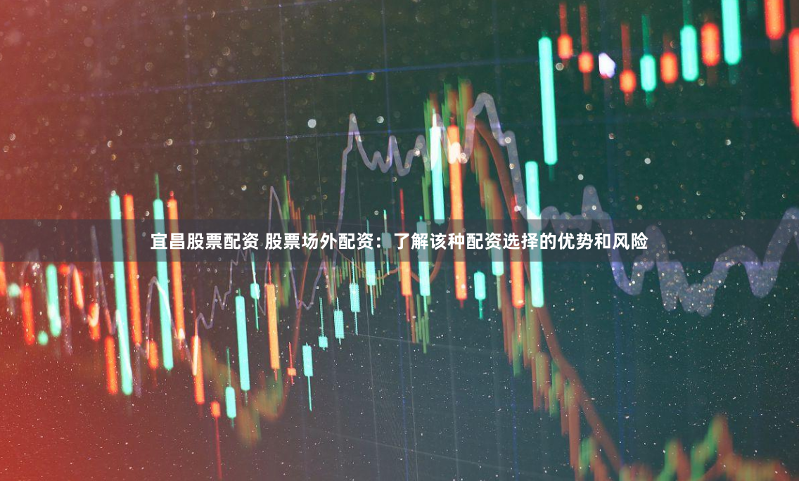 宜昌股票配资 股票场外配资：了解该种配资选择的优势和风险
