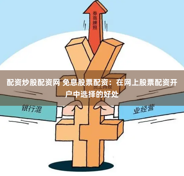 配资炒股配资网 免息股票配资：在网上股票配资开户中选择的好处