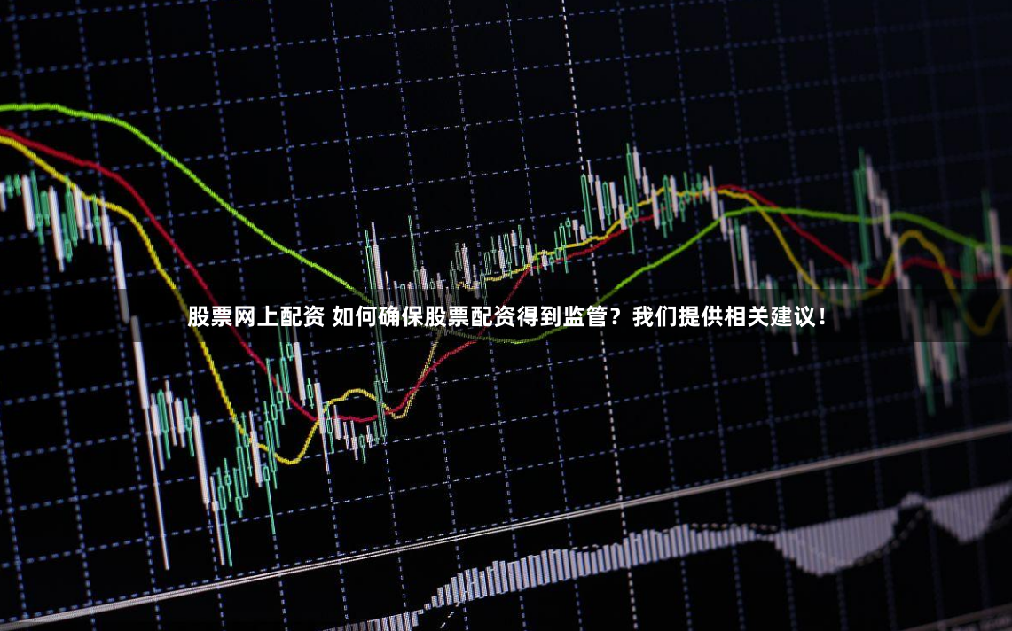 股票网上配资 如何确保股票配资得到监管？我们提供相关建议！