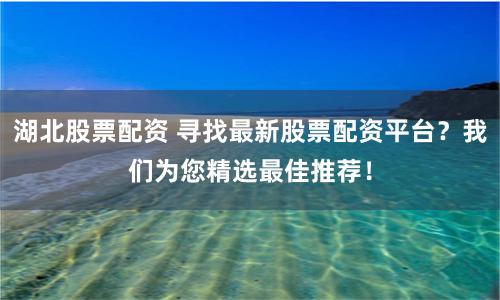 湖北股票配资 寻找最新股票配资平台？我们为您精选最佳推荐！