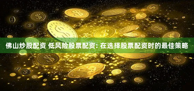 佛山炒股配资 低风险股票配资: 在选择股票配资时的最佳策略