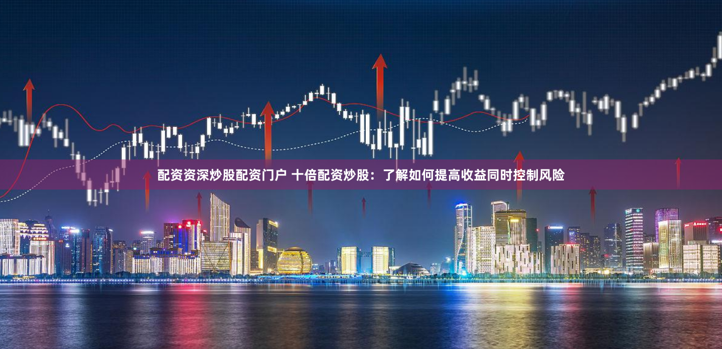 配资资深炒股配资门户 十倍配资炒股：了解如何提高收益同时控制风险
