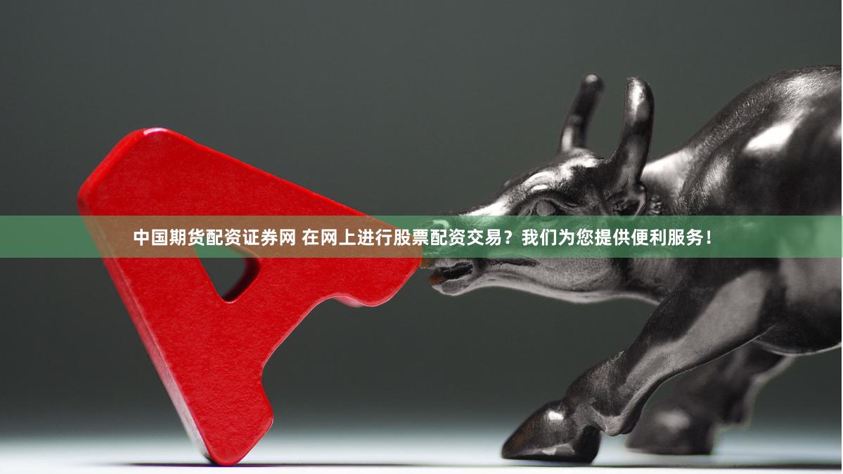 中国期货配资证券网 在网上进行股票配资交易？我们为您提供便利服务！