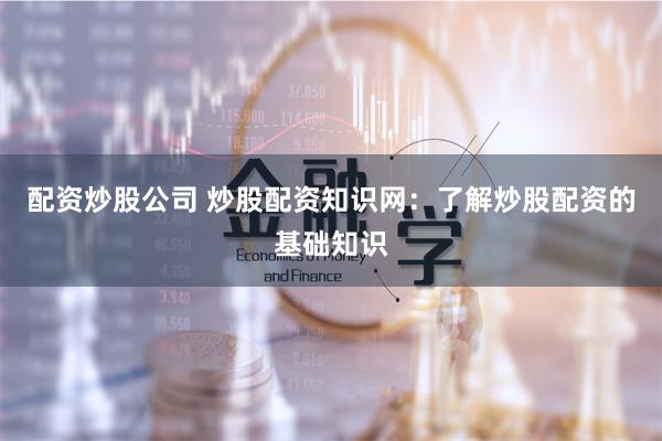 配资炒股公司 炒股配资知识网：了解炒股配资的基础知识