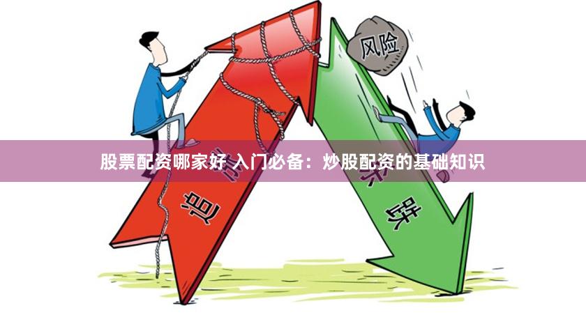 股票配资哪家好 入门必备：炒股配资的基础知识