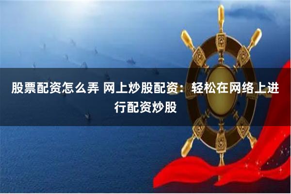 股票配资怎么弄 网上炒股配资：轻松在网络上进行配资炒股