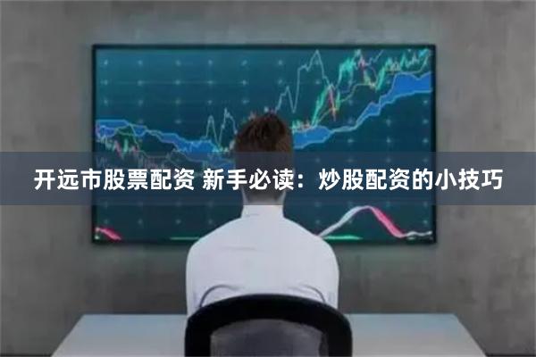 开远市股票配资 新手必读：炒股配资的小技巧