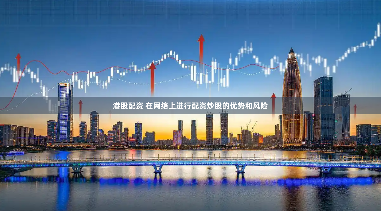 港股配资 在网络上进行配资炒股的优势和风险