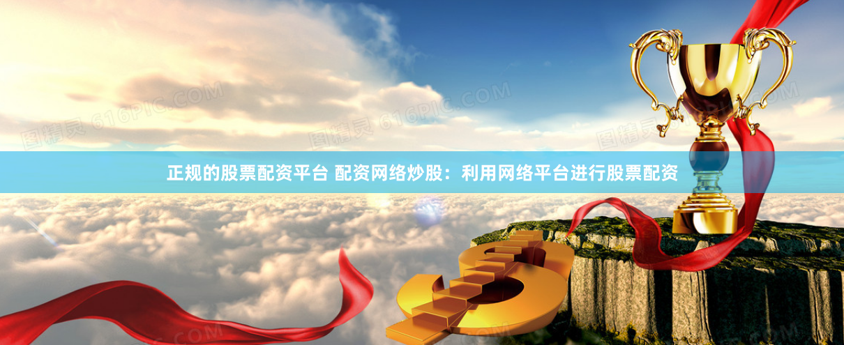 正规的股票配资平台 配资网络炒股：利用网络平台进行股票配资