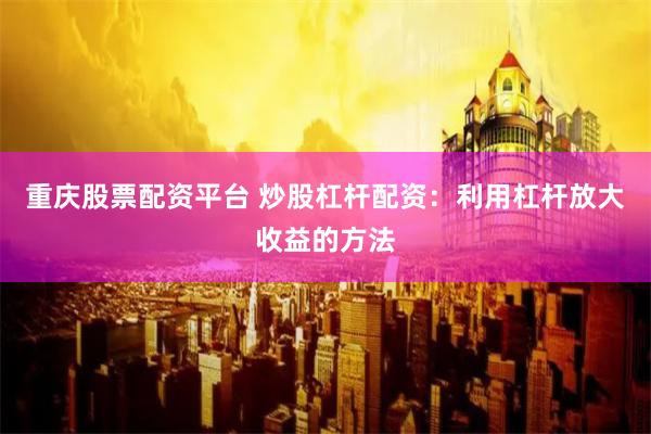重庆股票配资平台 炒股杠杆配资：利用杠杆放大收益的方法
