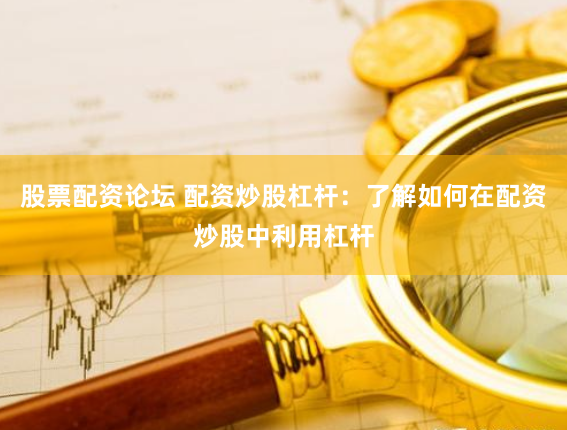 股票配资论坛 配资炒股杠杆：了解如何在配资炒股中利用杠杆