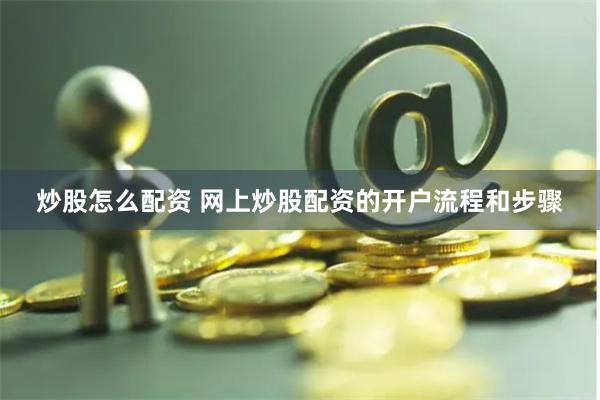 炒股怎么配资 网上炒股配资的开户流程和步骤