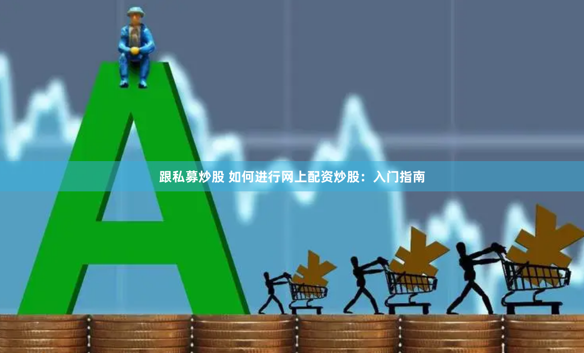 跟私募炒股 如何进行网上配资炒股：入门指南