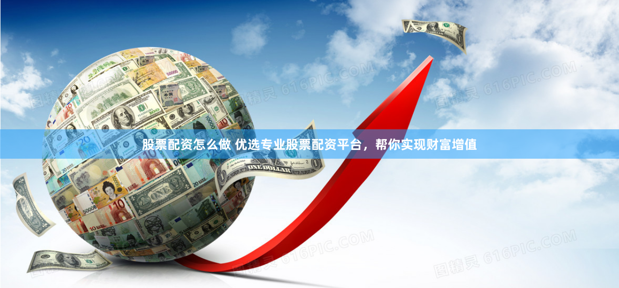 股票配资怎么做 优选专业股票配资平台，帮你实现财富增值
