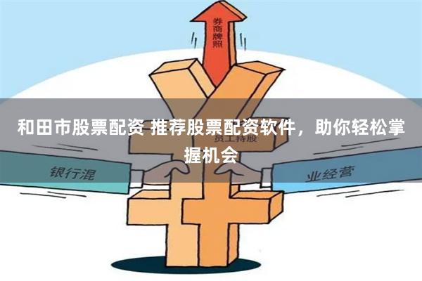 和田市股票配资 推荐股票配资软件，助你轻松掌握机会