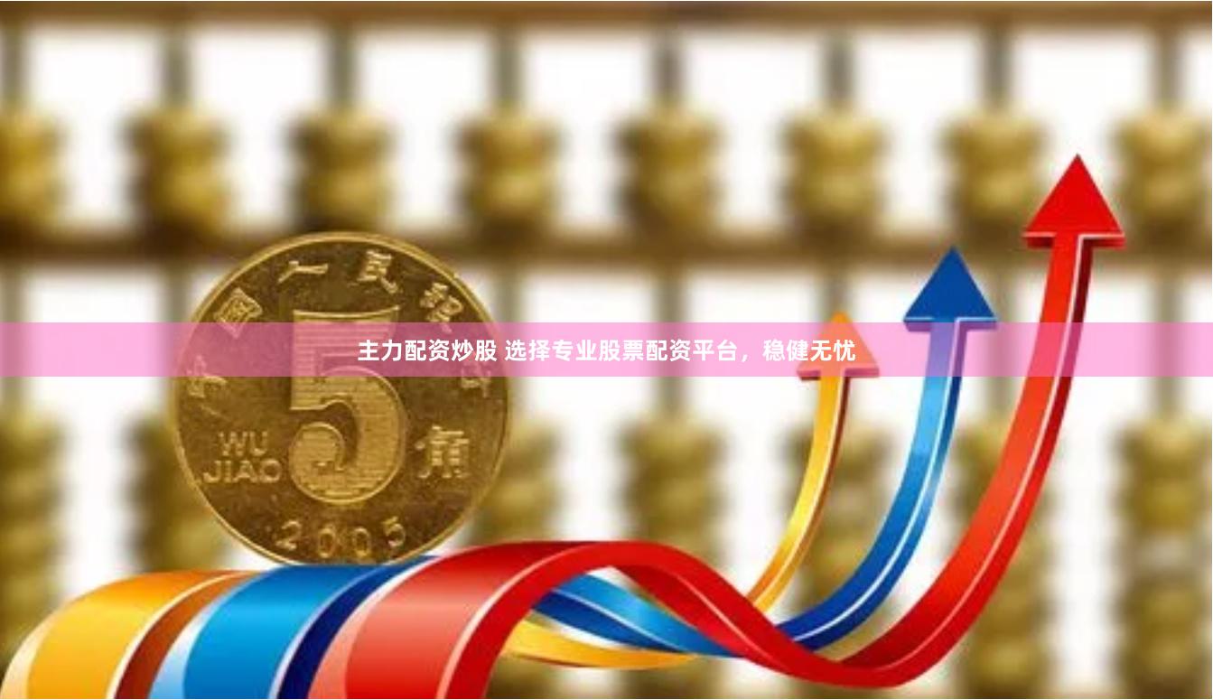 主力配资炒股 选择专业股票配资平台，稳健无忧