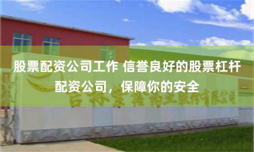 股票配资公司工作 信誉良好的股票杠杆配资公司，保障你的安全
