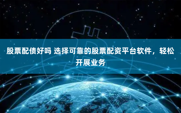 股票配债好吗 选择可靠的股票配资平台软件，轻松开展业务