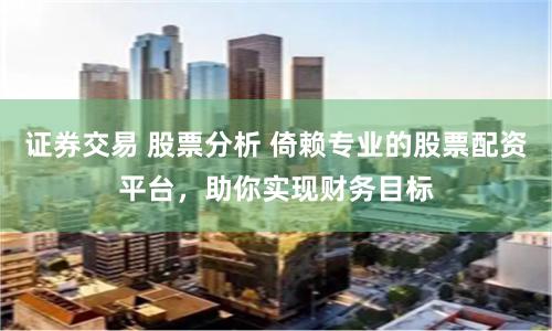 证券交易 股票分析 倚赖专业的股票配资平台，助你实现财务目标