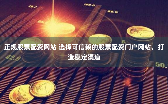 正规股票配资网站 选择可信赖的股票配资门户网站，打造稳定渠道