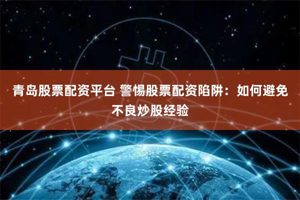 青岛股票配资平台 警惕股票配资陷阱：如何避免不良炒股经验