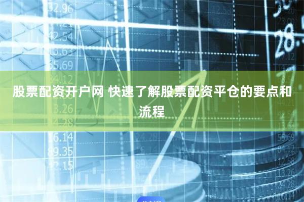 股票配资开户网 快速了解股票配资平仓的要点和流程