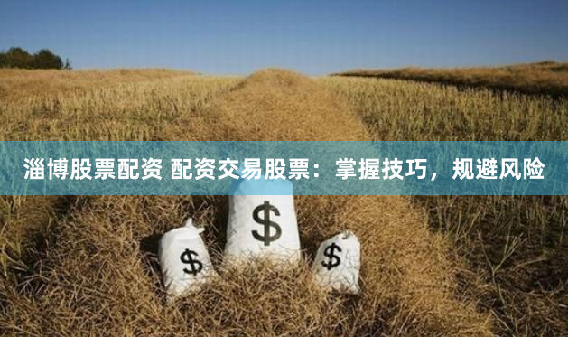 淄博股票配资 配资交易股票：掌握技巧，规避风险