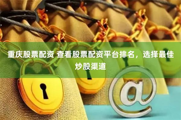 重庆股票配资 查看股票配资平台排名，选择最佳炒股渠道