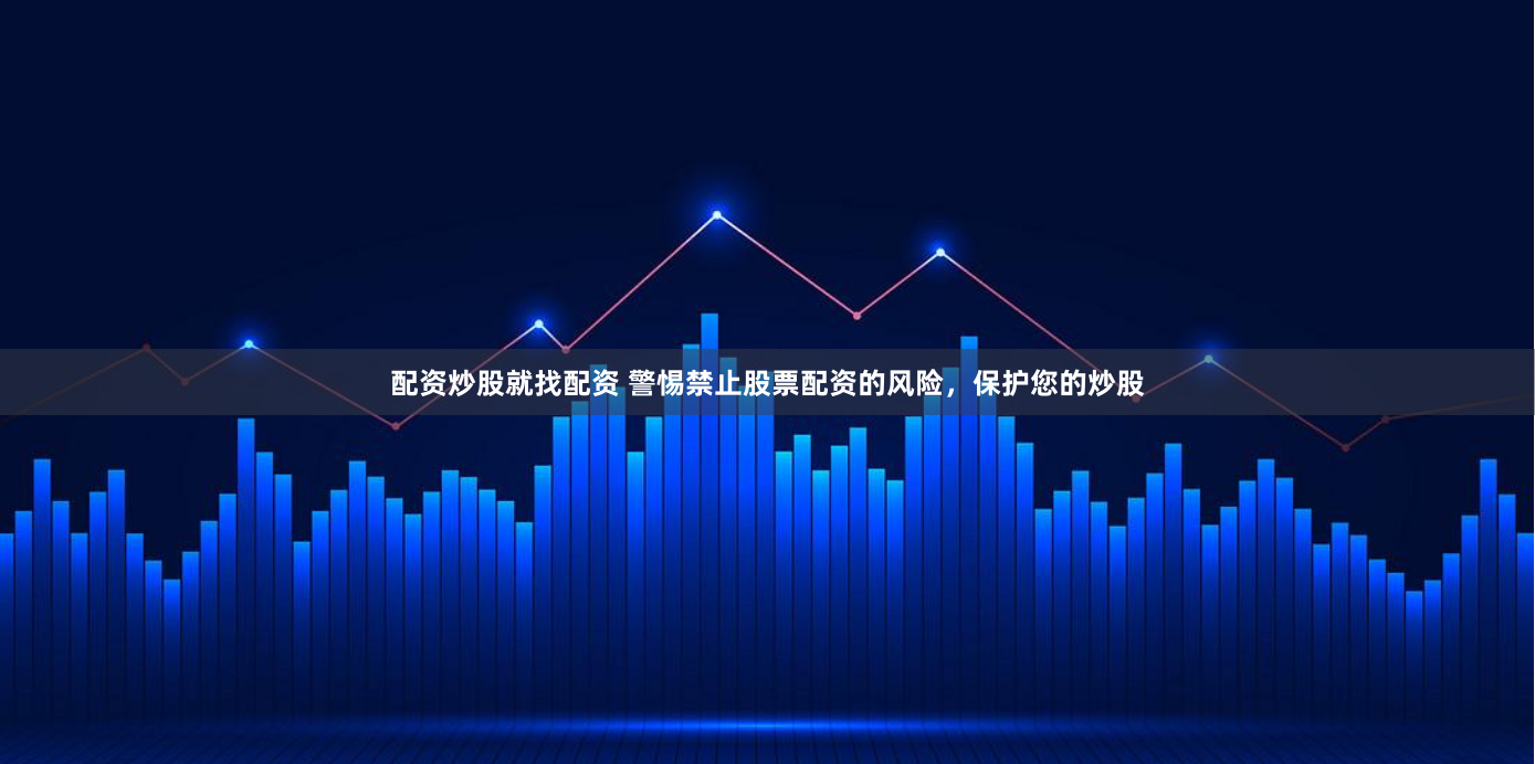 配资炒股就找配资 警惕禁止股票配资的风险，保护您的炒股