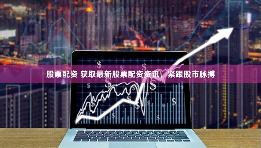 股票配资 获取最新股票配资资讯，紧跟股市脉搏