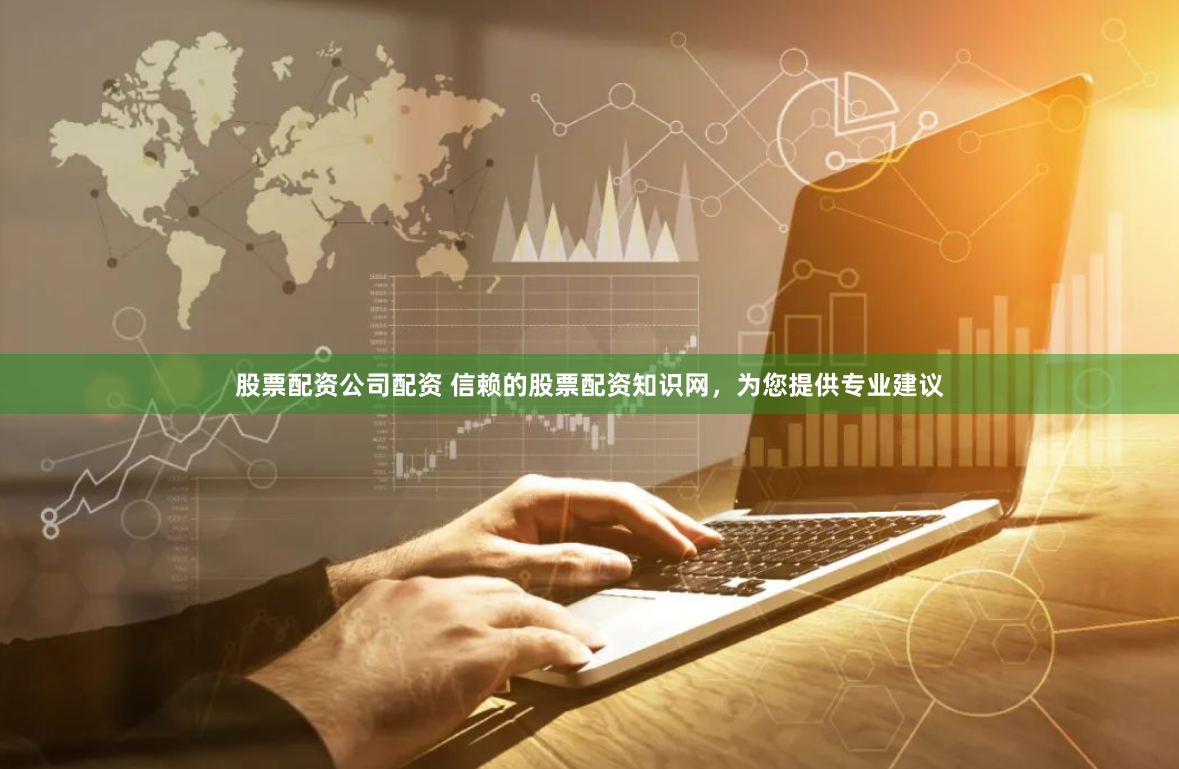 股票配资公司配资 信赖的股票配资知识网，为您提供专业建议