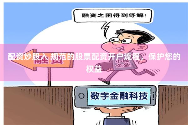 配资炒股入 规范的股票配资开户流程，保护您的权益