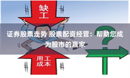 证券股票走势 股票配资经营：帮助您成为股市的赢家